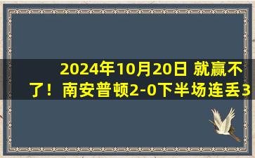 2024年10月20日 就赢不了！南安普顿2-0下半场连丢3球 98分钟遭绝杀新赛季1平7负